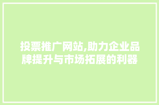 投票推广网站,助力企业品牌提升与市场拓展的利器