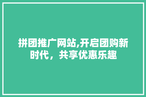 拼团推广网站,开启团购新时代，共享优惠乐趣