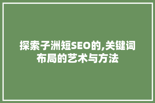 探索子洲短SEO的,关键词布局的艺术与方法