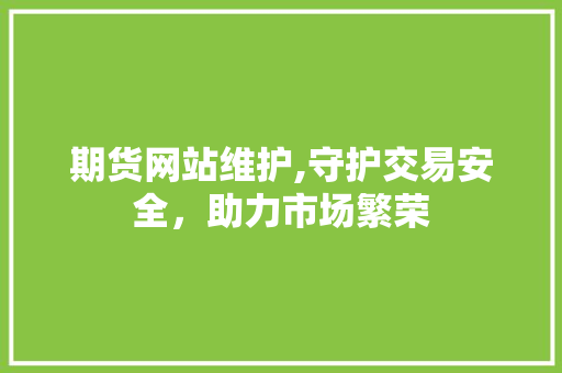 期货网站维护,守护交易安全，助力市场繁荣