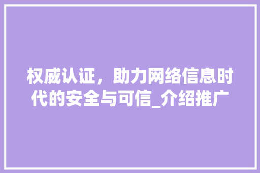 权威认证，助力网络信息时代的安全与可信_介绍推广鉴定网站的价值与功能