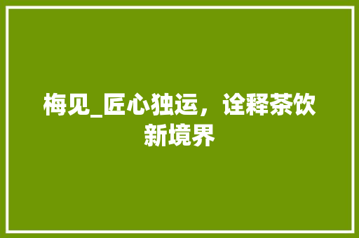 梅见_匠心独运，诠释茶饮新境界 GoogleSEO