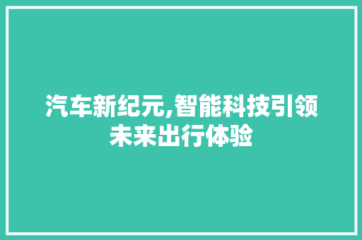 汽车新纪元,智能科技引领未来出行体验