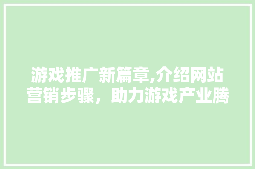 游戏推广新篇章,介绍网站营销步骤，助力游戏产业腾飞