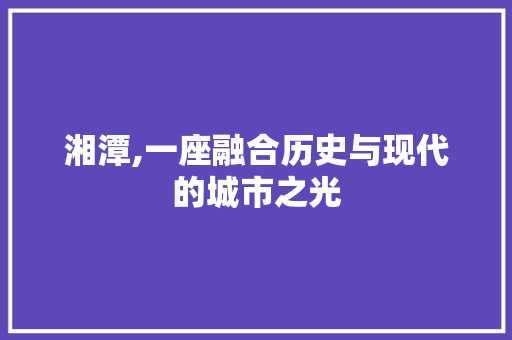 湘潭,一座融合历史与现代的城市之光