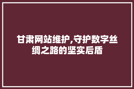 甘肃网站维护,守护数字丝绸之路的坚实后盾 神马SEO
