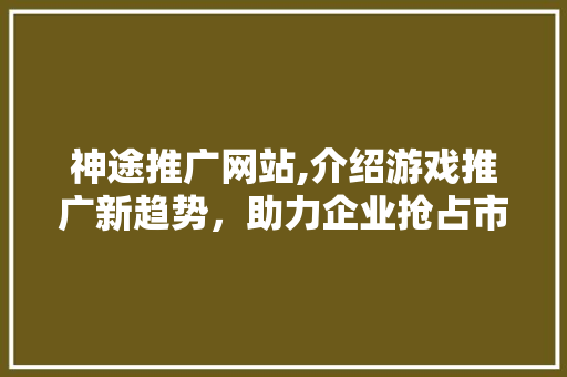 神途推广网站,介绍游戏推广新趋势，助力企业抢占市场先机 搜狗SEO