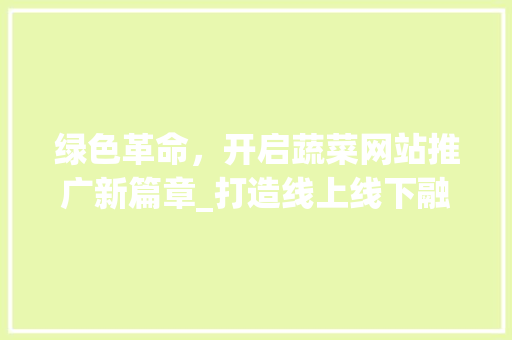 绿色革命，开启蔬菜网站推广新篇章_打造线上线下融合的农业新生态 搜狗SEO