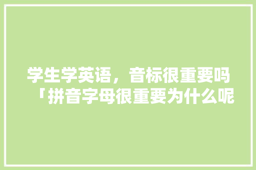 学生学英语，音标很重要吗「拼音字母很重要为什么呢」 学生学英语，音标很重要吗「拼音字母很重要为什么呢」 GoogleSEO