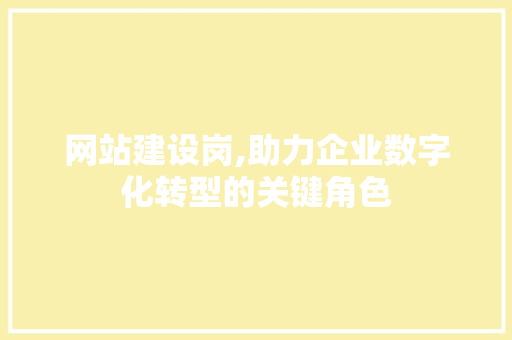 网站建设岗,助力企业数字化转型的关键角色 神马SEO