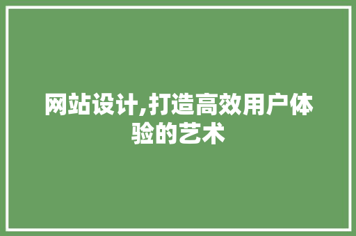 网站设计,打造高效用户体验的艺术 神马SEO