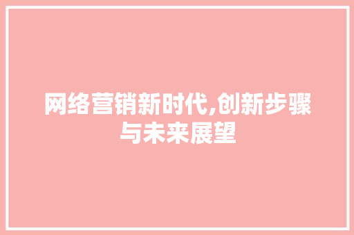 网络营销新时代,创新步骤与未来展望 GoogleSEO