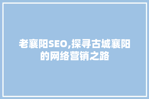 老襄阳SEO,探寻古城襄阳的网络营销之路
