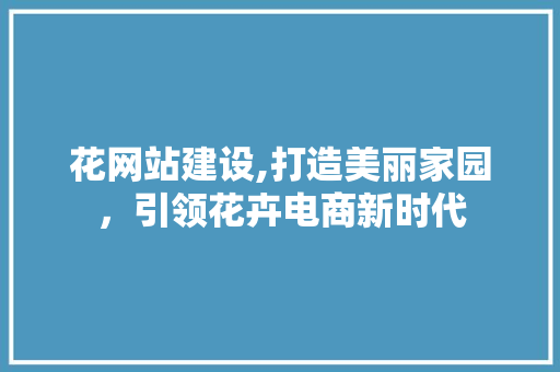 花网站建设,打造美丽家园，引领花卉电商新时代