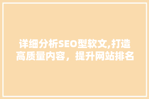详细分析SEO型软文,打造高质量内容，提升网站排名 搜狗SEO