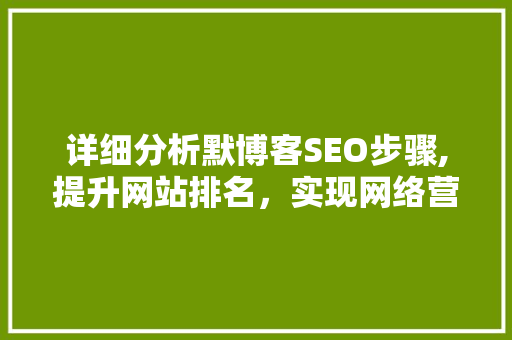 详细分析默博客SEO步骤,提升网站排名，实现网络营销新突破 神马SEO