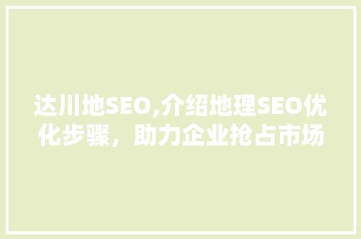 达川地SEO,介绍地理SEO优化步骤，助力企业抢占市场先机 搜狗SEO