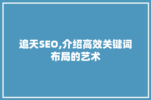 追天SEO,介绍高效关键词布局的艺术 百度SEO