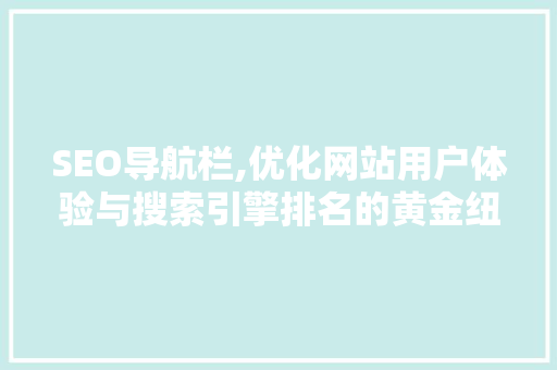 SEO导航栏,优化网站用户体验与搜索引擎排名的黄金纽带