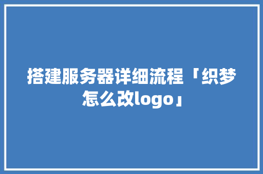 搭建服务器详细流程「织梦怎么改logo」 搭建服务器详细流程「织梦怎么改logo」 GoogleSEO
