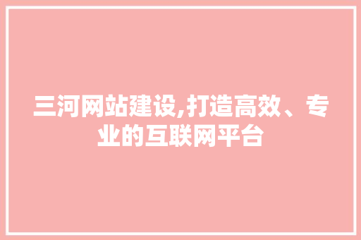 三河网站建设,打造高效、专业的互联网平台