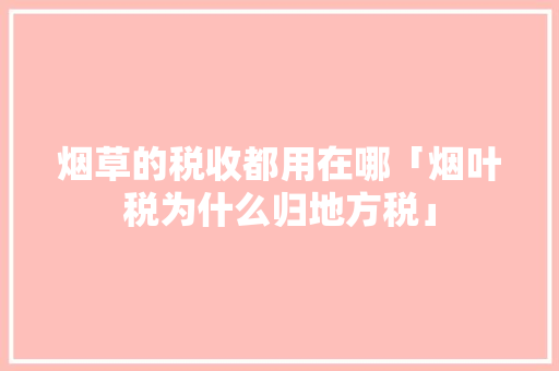 烟草的税收都用在哪「烟叶税为什么归地方税」 烟草的税收都用在哪「烟叶税为什么归地方税」 神马SEO