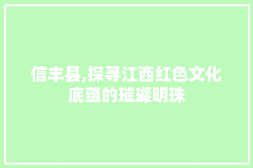 信丰县,探寻江西红色文化底蕴的璀璨明珠