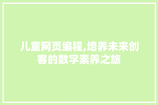 儿童网页编程,培养未来创客的数字素养之旅