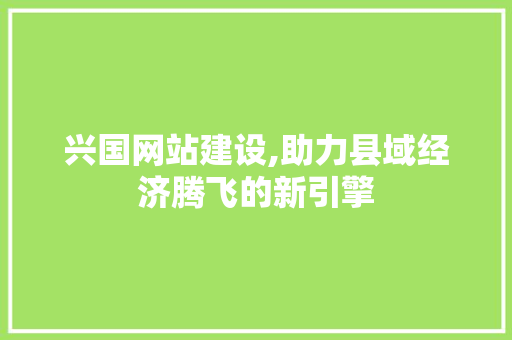 兴国网站建设,助力县域经济腾飞的新引擎