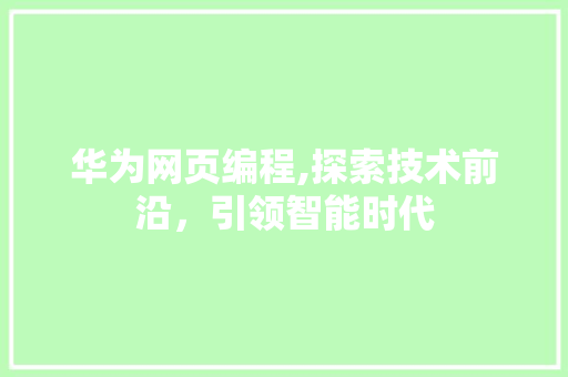华为网页编程,探索技术前沿，引领智能时代