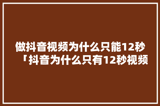 做抖音视频为什么只能12秒「抖音为什么只有12秒视频」 做抖音视频为什么只能12秒「抖音为什么只有12秒视频」 GoogleSEO