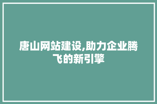 唐山网站建设,助力企业腾飞的新引擎