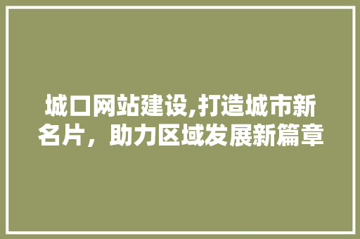 城口网站建设,打造城市新名片，助力区域发展新篇章