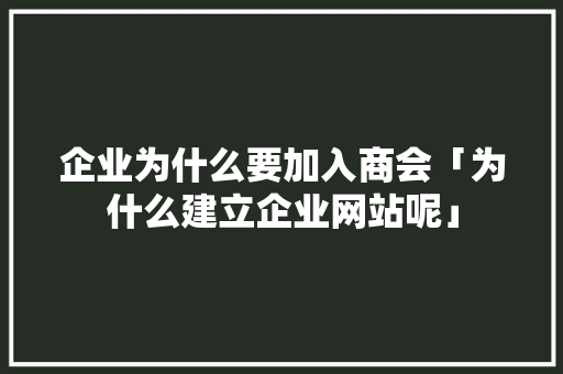 企业为什么要加入商会「为什么建立企业网站呢」 企业为什么要加入商会「为什么建立企业网站呢」 神马SEO