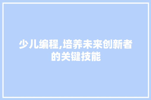 少儿编程,培养未来创新者的关键技能