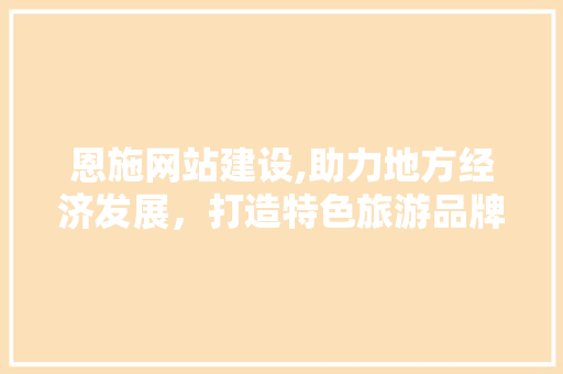 恩施网站建设,助力地方经济发展,打造特色旅游品牌 百度SEO 恩施网站建设,助力地方经济发展,打造特色旅游品牌 百度SEO