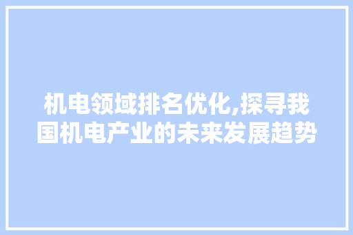 机电领域排名优化,探寻我国机电产业的未来发展趋势