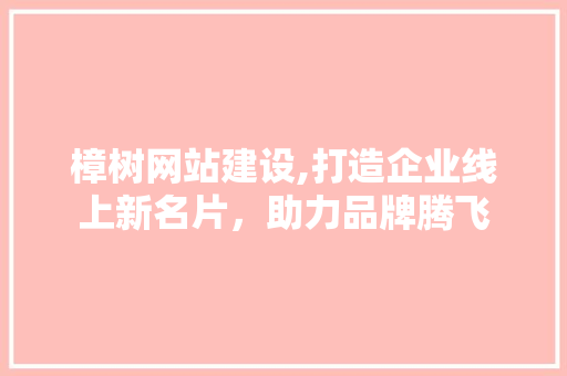 樟树网站建设,打造企业线上新名片，助力品牌腾飞