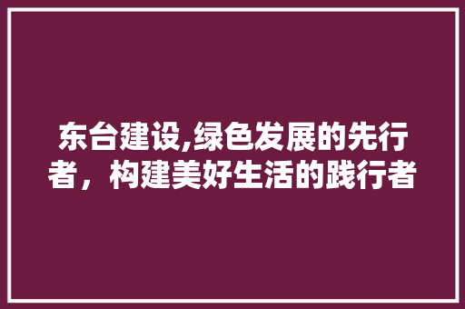 东台建设,绿色发展的先行者，构建美好生活的践行者