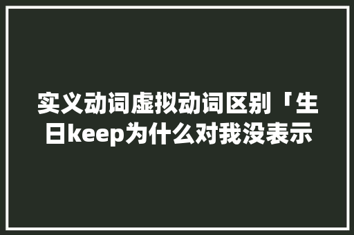 实义动词虚拟动词区别「生日keep为什么对我没表示呢」