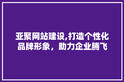 亚聚网站建设,打造个性化品牌形象，助力企业腾飞 GoogleSEO