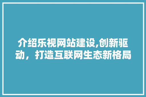介绍乐视网站建设,创新驱动，打造互联网生态新格局 必应SEO