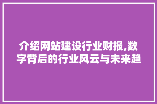 介绍网站建设行业财报,数字背后的行业风云与未来趋势 GoogleSEO
