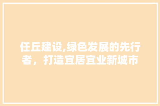 任丘建设,绿色发展的先行者，打造宜居宜业新城市 神马SEO