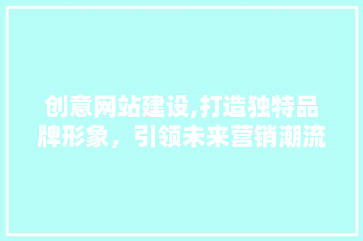 创意网站建设,打造独特品牌形象，引领未来营销潮流 搜狗SEO