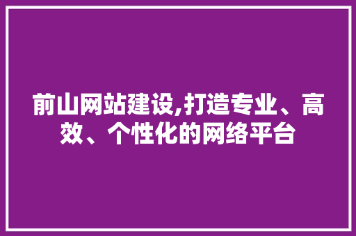 前山网站建设,打造专业、高效、个性化的网络平台 神马SEO