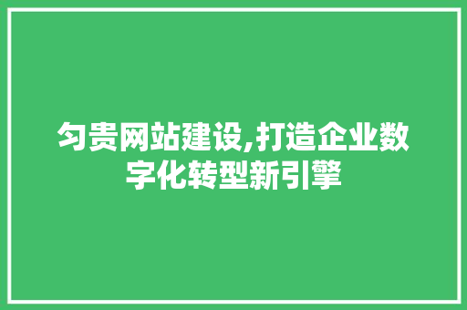 匀贵网站建设,打造企业数字化转型新引擎