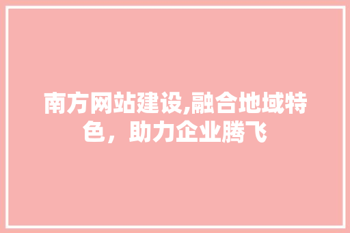 南方网站建设,融合地域特色，助力企业腾飞