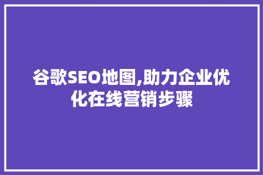 谷歌SEO地图,助力企业优化在线营销步骤 必应SEO
