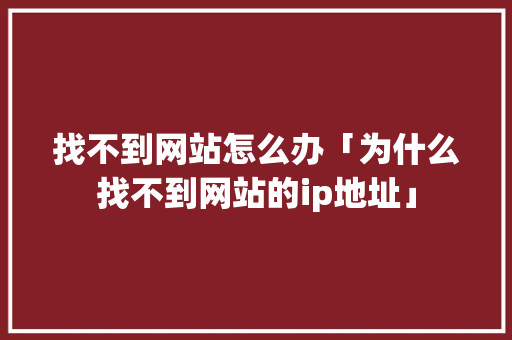 找不到网站怎么办「为什么找不到网站的ip地址」